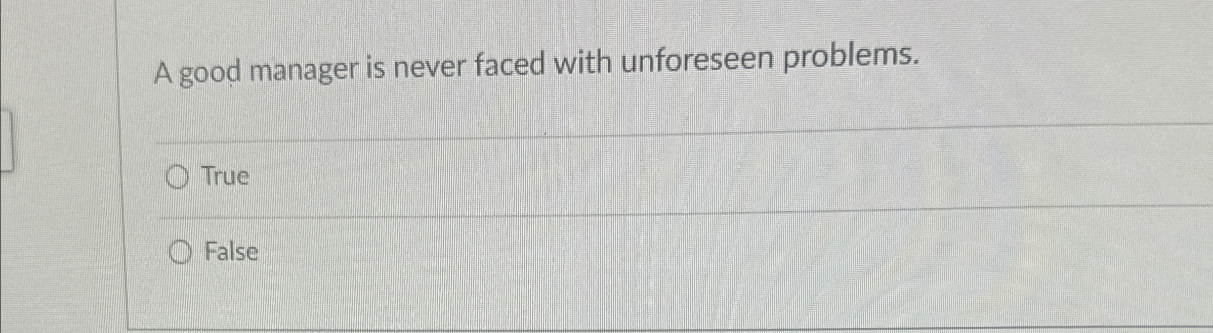  A good manager is never faced with unforeseen problems. True False