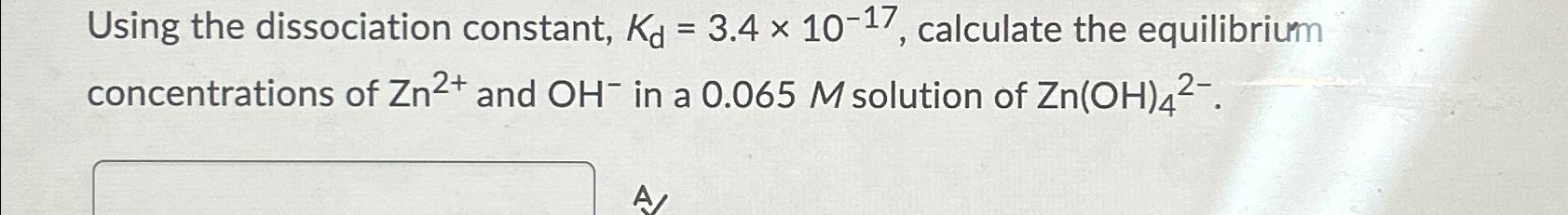  Using the dissociation constant, Kd=3.410-17, calculate the equilibrium concentrations of Zn2+