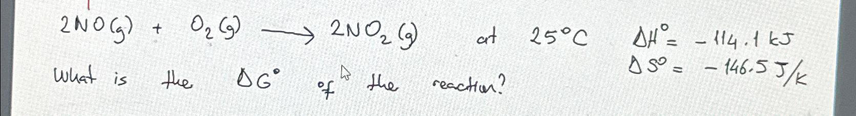  2NO(g)+O2(g)longrightarrow2NO2(g)at25C,H=-114.1kJ What is the Gof the reaction? S=-146.5JK 
