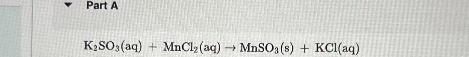  K2SO3(aq)+MnCl2(aq)MnSO3(s)+KCl(aq) 