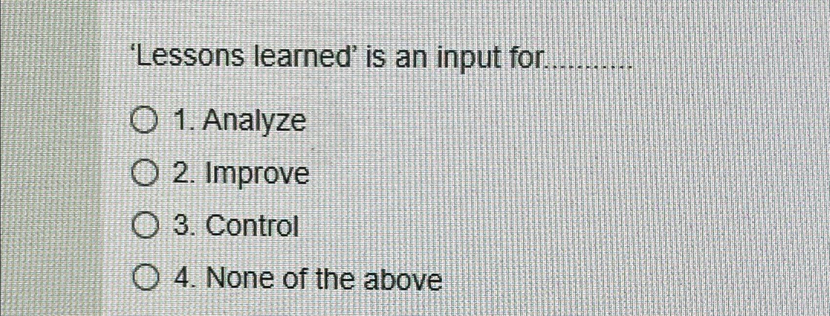  'Lessons learned' is an input for. Analyze Improve Control None of