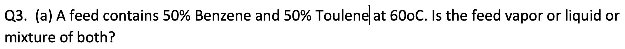  Q3.(a) A feed contains 50% Benzene and 50% Toulene| at 60oC.