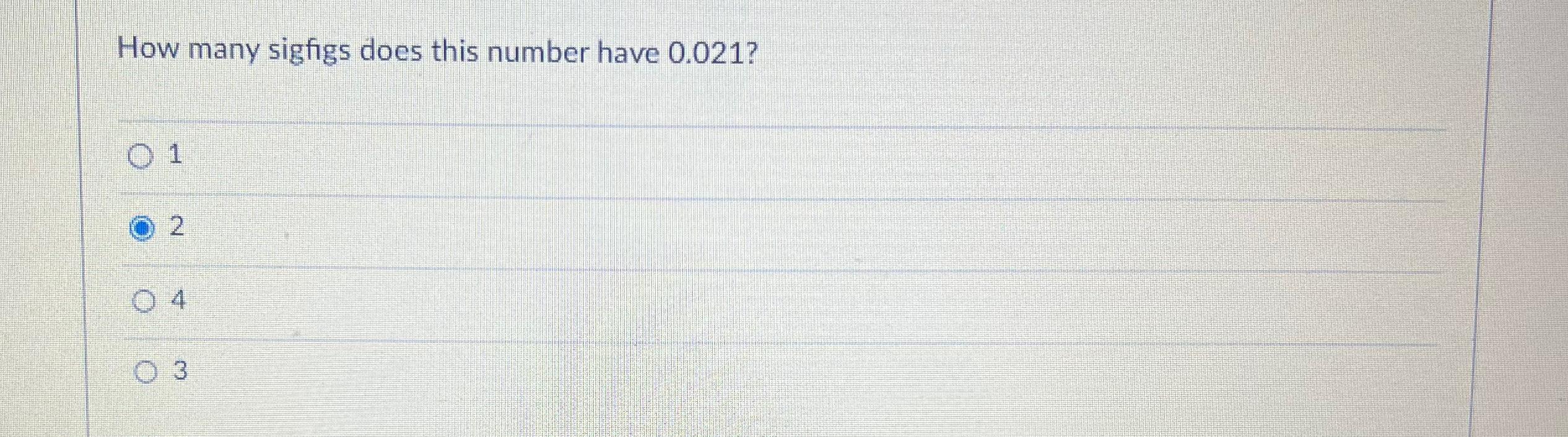  How many sigfigs does this number have 0.021? 1 2 4