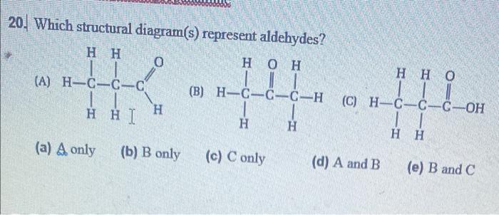 kindly help 20. Which structural diagram(s) represent aldehydes? (A) H-C-C-C (B) H-CC-C-H
