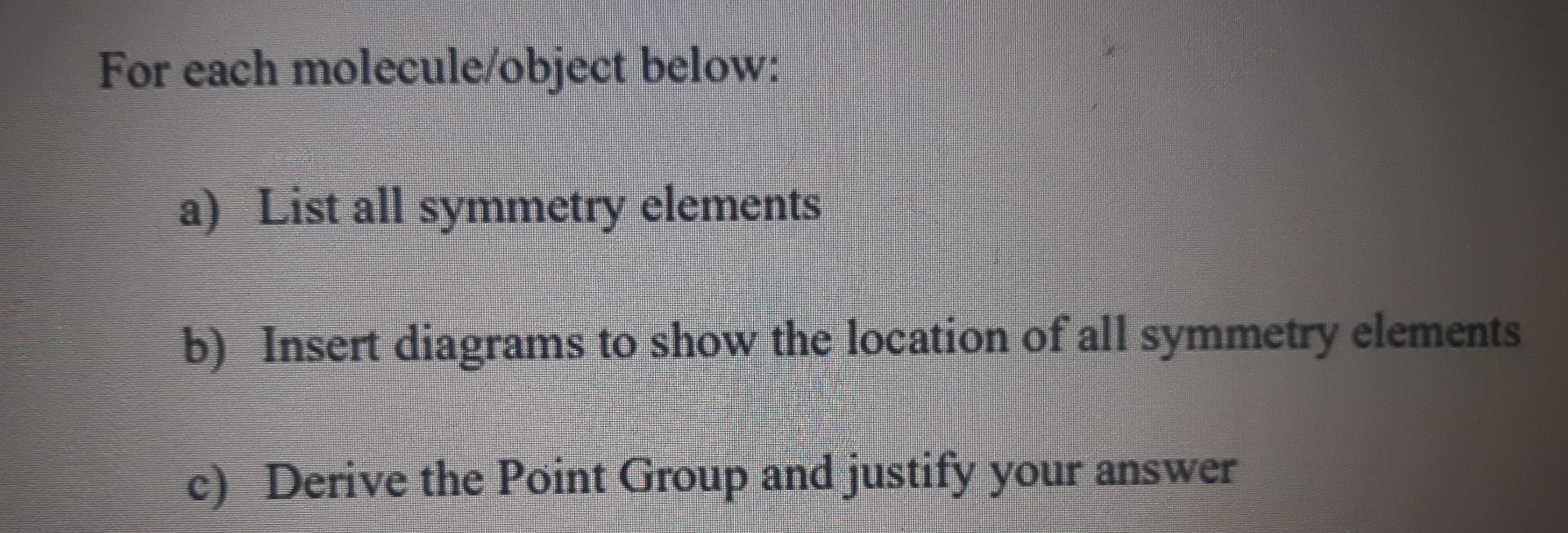  For each molecule/object below: a) List all symmetry elements b) Insert