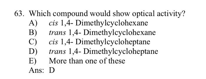 why D? 63. Which compound would show optical activity? A) cis 1,4-Dimethylcyclohexane