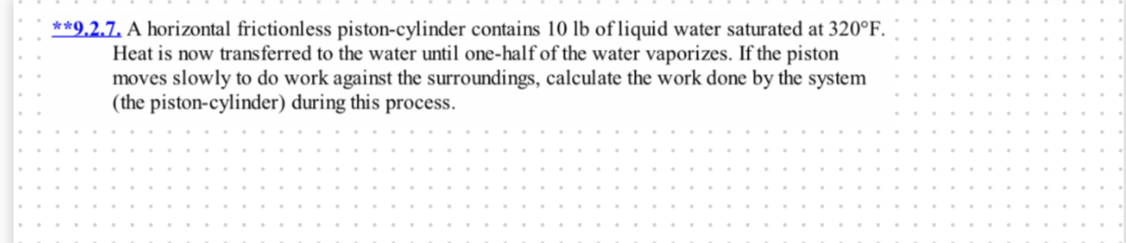  **9.2.7. A horizontal frictionless piston-cylinder contains 10lb of liquid water saturated