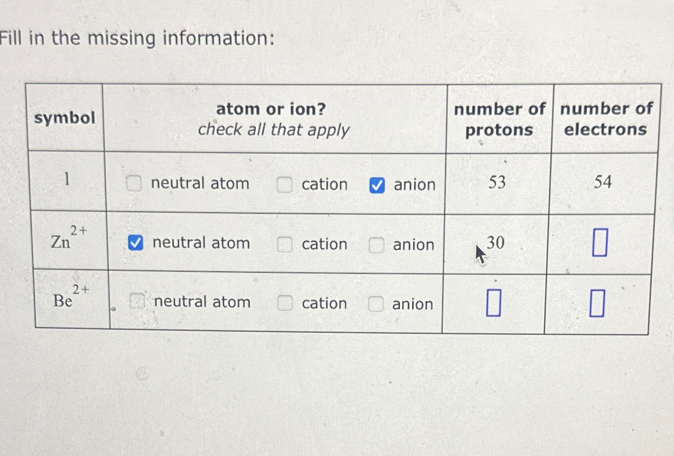  Fill in the missing information: \table[[symbol,\table[[atom],[check a]],\table[[ion?],[at apply]],,\table[[number of],[protons]],\table[[number of],[electrons]]],[1,neutral atom,cation,grad