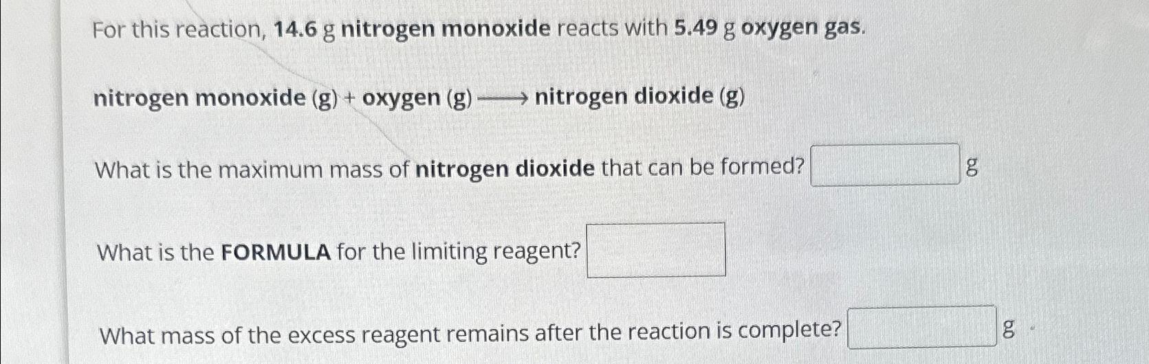  For this reaction, 14.6g nitrogen monoxide reacts with 5.49g oxygen gas.