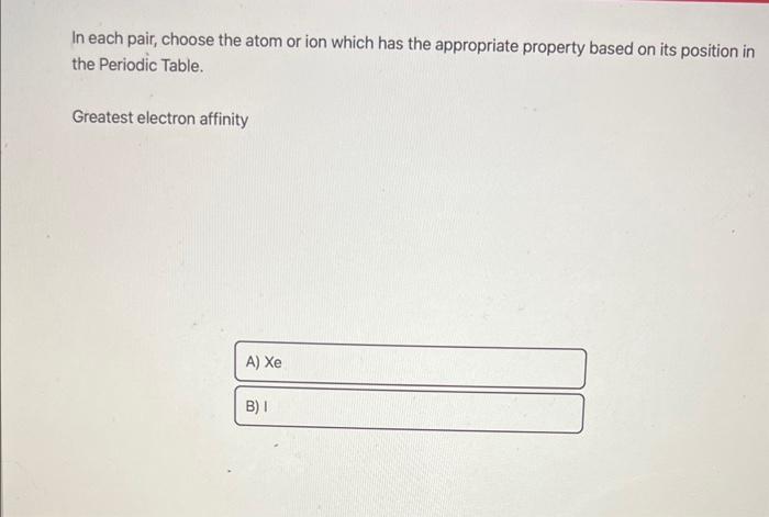 greatest electron affinity ? In each pair, choose the atom or ion
