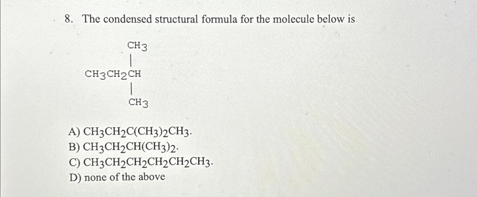  The condensed structural formula for the molecule below is A)CH3CH2C(CH3)2CH3. B)CH3CH2CH(CH3)2.