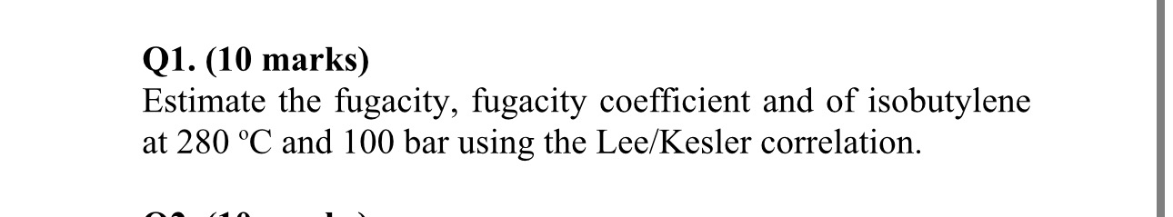  Q1.(10 marks) Estimate the fugacity, fugacity coefficient and of isobutylene at