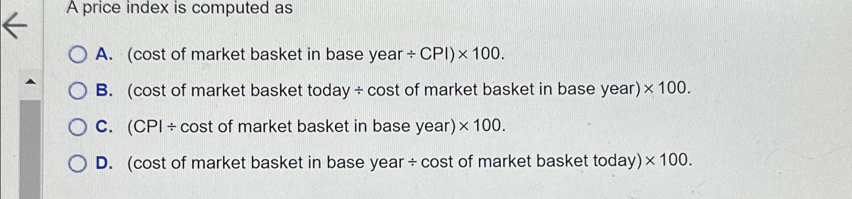  A price index is computed as A.(cost of market basket in