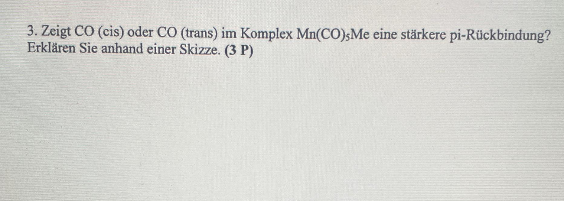  Zeigt CO(cis) oder CO(trans) im Komplex Mn(CO)5Me eine strkere pi-Rckbindung? Erklren