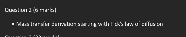  Question 2(6 marks) Mass transfer derivation starting with Fick's law of