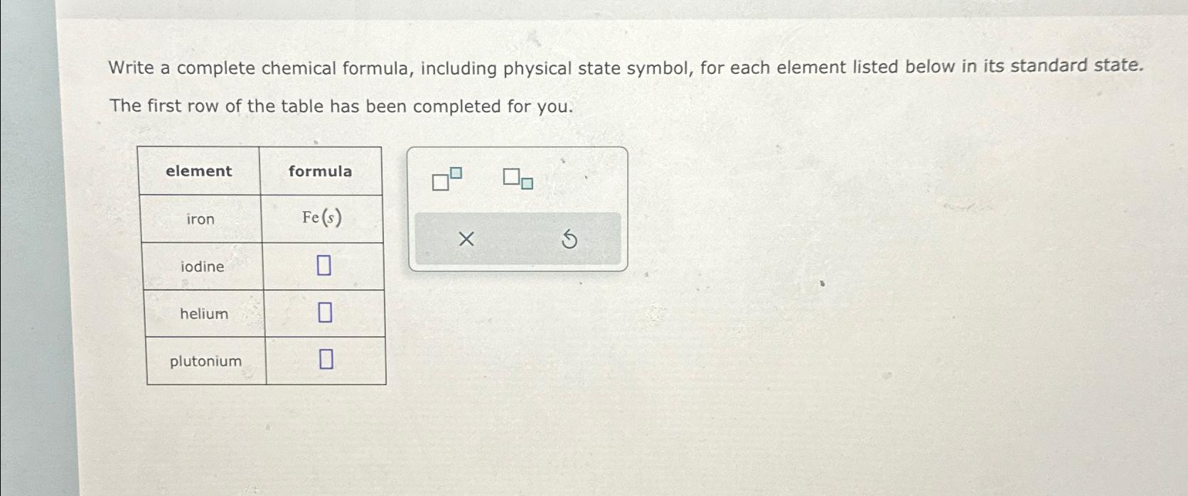  Write a complete chemical formula, including physical state symbol, for each