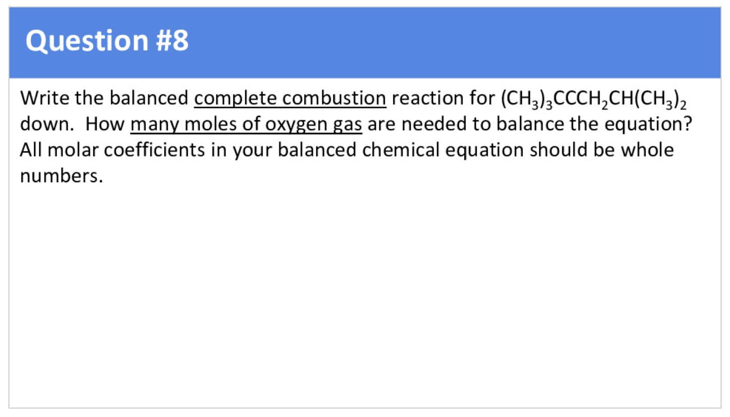  Write the balanced complete combustion reaction for (CH3)3CCCH2CH(CH3)2 down. How many