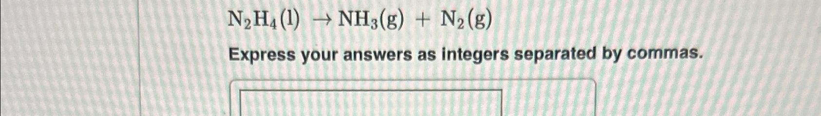  N2H4(l)NH3(g)+N2(g) Express your answers as integers separated by commas. 