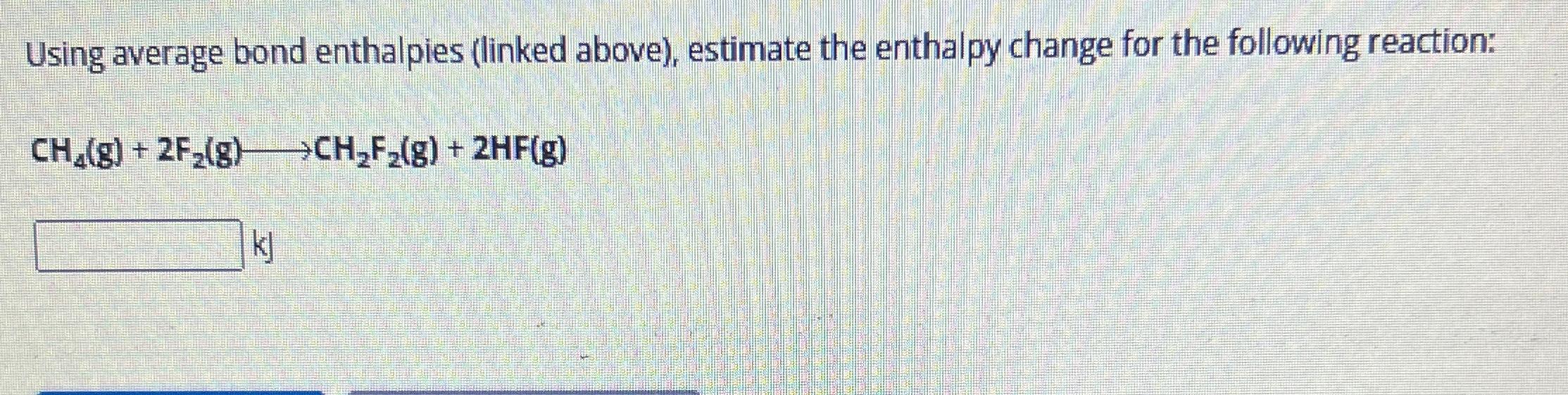  Using average bond enthalpies (linked above), estimate the enthalpy change for