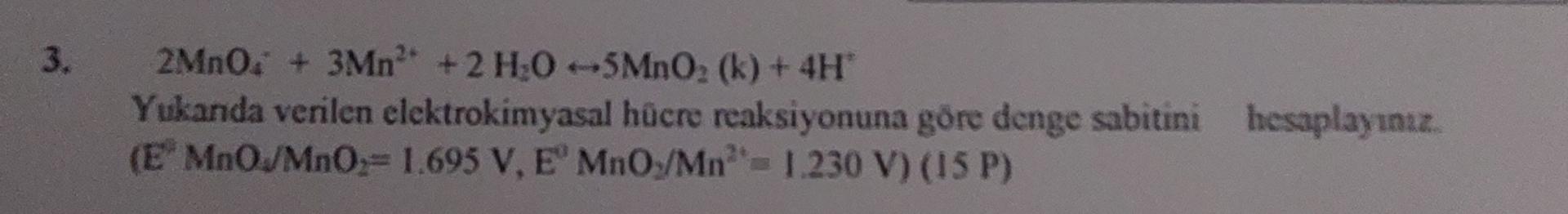  2MnO4++3Mn2++2H2Oharr5MnO2(k)+4H+ Yukanda verilen elektrokimyasal hcre reaksiyonuma gre denge sabitini hesaplaynuz.)=1.695(V),E0MnOMn2=(1.230(V) 