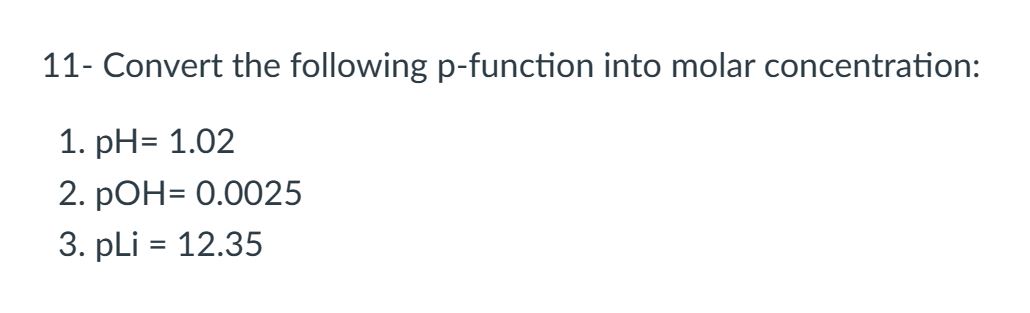 11- Convert the following p-function into molar concentration: 1. pH= 1.02 2.