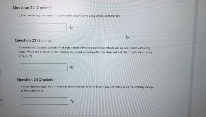  Question 22 (2 points) Explain two assumptions made in calorimetry experiments