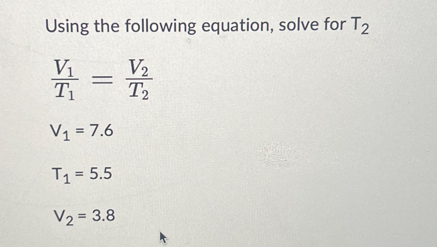  Using the following equation, solve for T2 V1T1=V2T2 V1=7.6 T1=5.5 V2=3.8