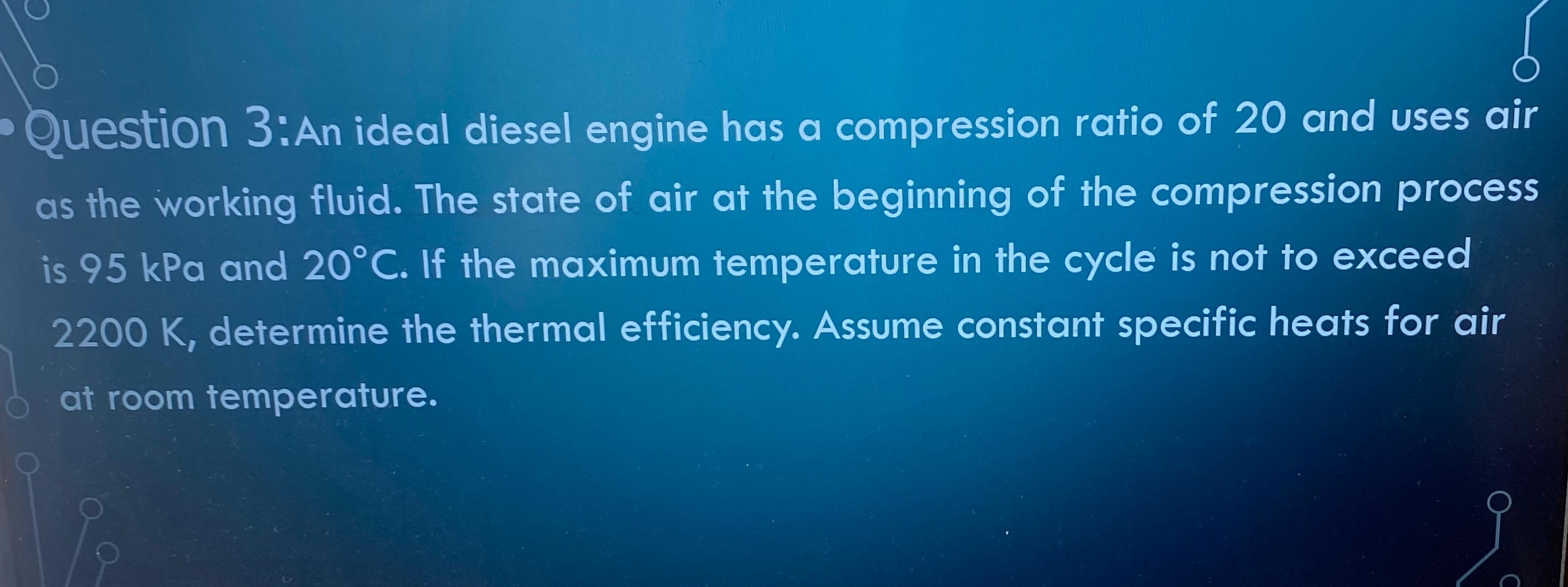  Question 3: An ideal diesel engine has a compression ratio of