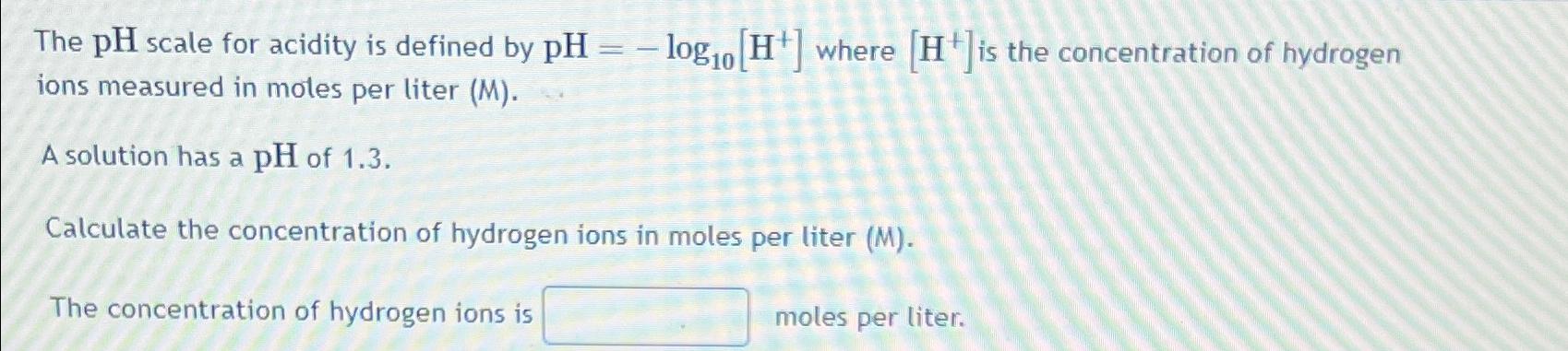  The pH scale for acidity is defined by pH=-log10[H+]where H+is the