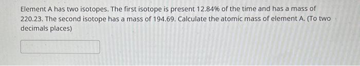  Element A has two isotopes. The first isotope is present 12.84%