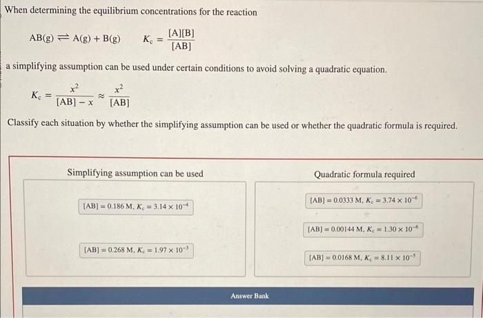 please solve:) When determining the equilibrium concentrations for the reaction AB(g)A(g)+B(g)Kc=[AB][A][B] a