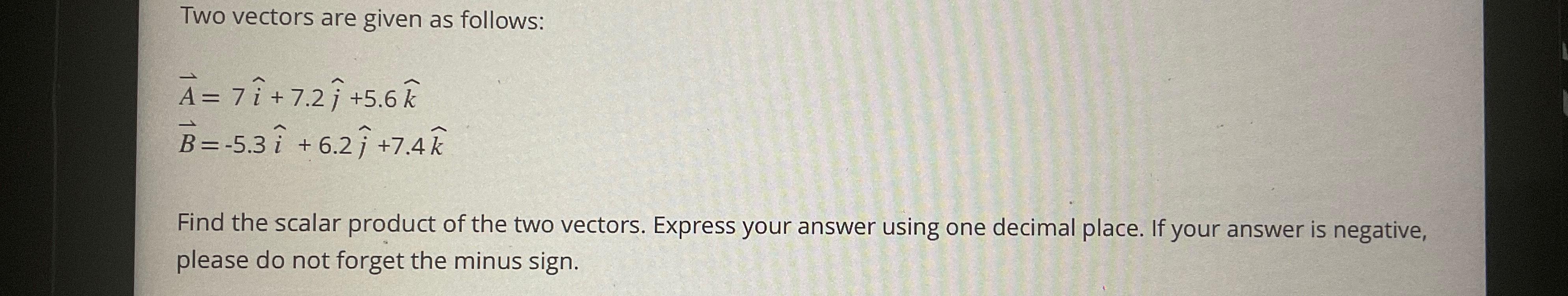  Two vectors are given as follows: vec(A)=7hat(i)+7.2hat(j)+5.6hat(k) vec(B)=-5.3hat(i)+6.2hat(j)+7.4hat(k) Find the scalar