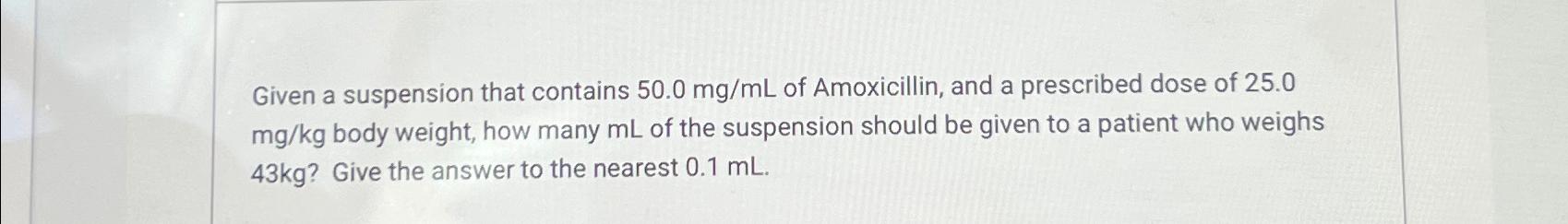  Given a suspension that contains 50.0mgmL of Amoxicillin, and a prescribed