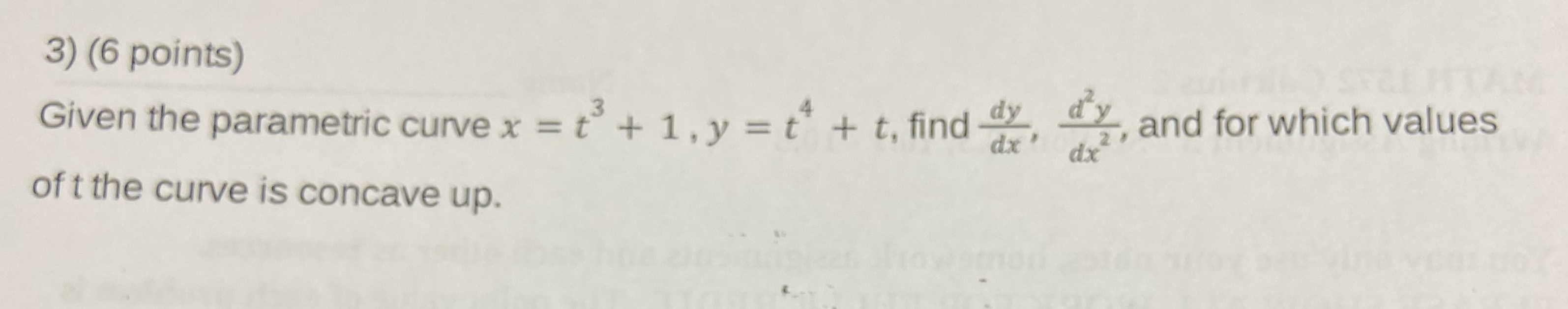  (6 points) Given the parametric curve x=t3+1,y=t4+t, find dydx,d2ydx2, and for