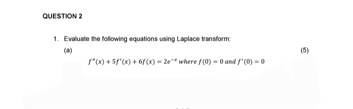  QUESTION 2 Evaluate the following equations using Laplace transform: (a) f''(x)+5f'(x)+6f(x)=2e-x