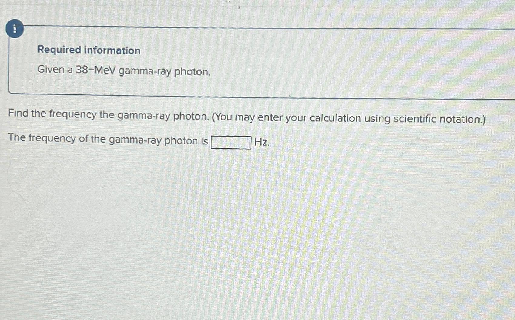  i Required information Given a 38-MeV gamma-ray photon. Find the frequency