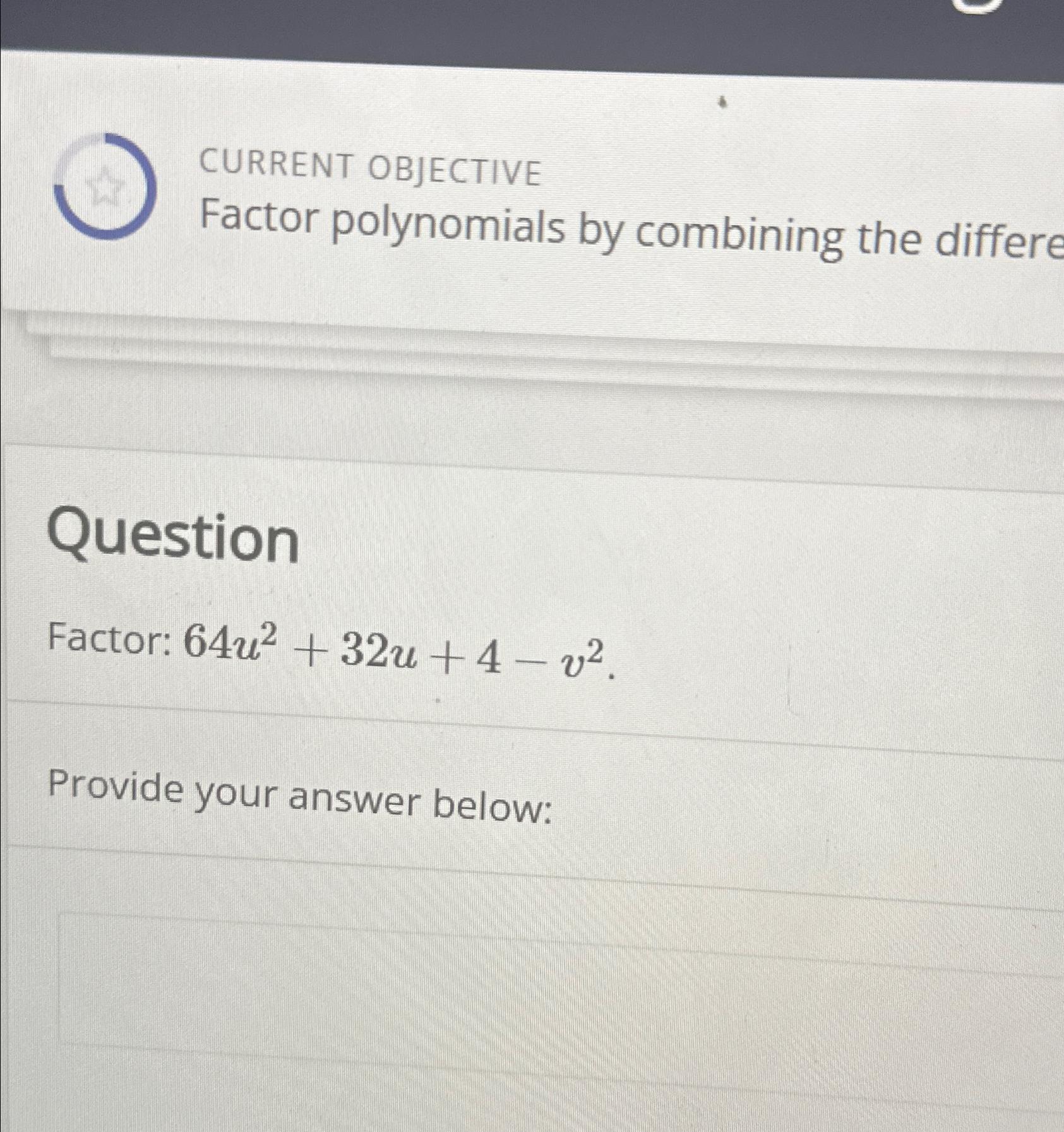  CURRENT OBJECTIVE Factor polynomials by combining the differe Question Factor: 64u2+32u+4-v2.