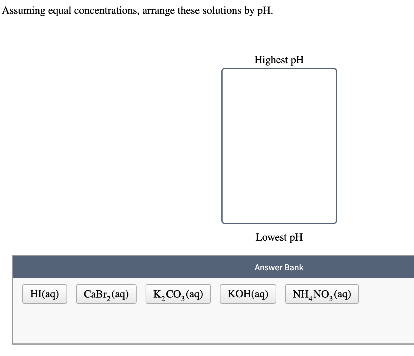  Assuming equal concentrations, arrange these solutions by pH. Lowest pH 