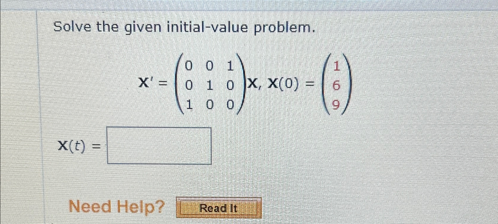  Solve the given initial-value problem. x'=([0,0,1],[0,1,0],[1,0,0])x,x(0)=([1],[6],[9]) x(t)= Need Help? Road it