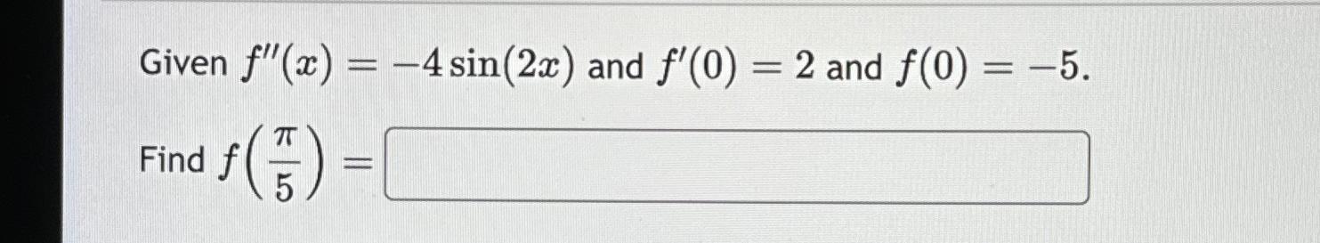  Given f''(x)=-4sin(2x) and f'(0)=2 and f(0)=-5. Find f(5)= 
