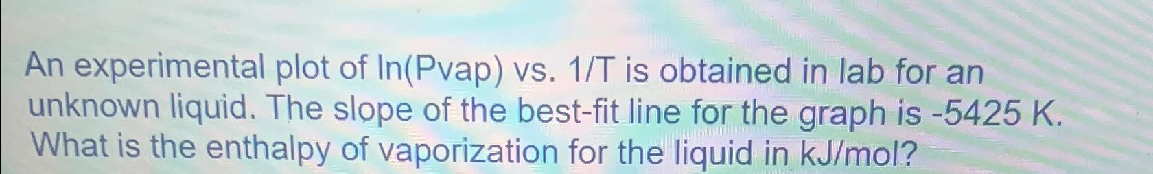  An experimental plot of In(Pvap) vs.1T is obtained in lab for