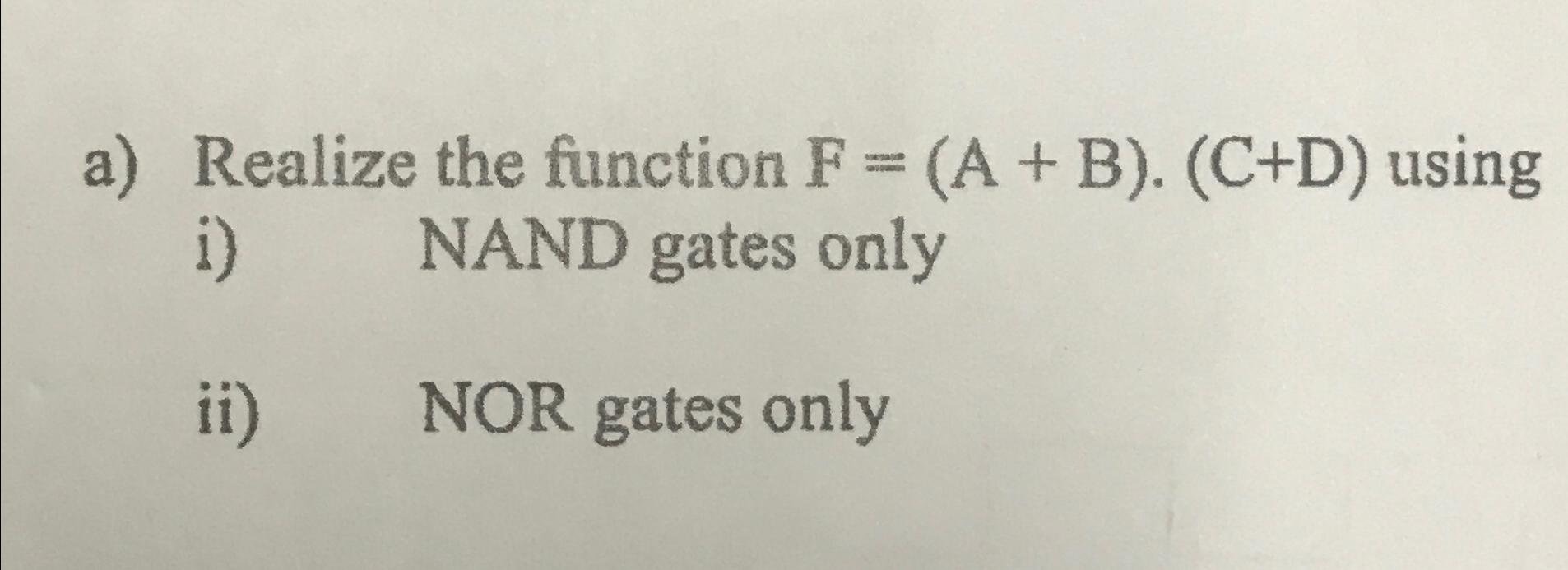  a) Realize the function F=(A+B)*(C+D) using i) NAND gates only ii)
