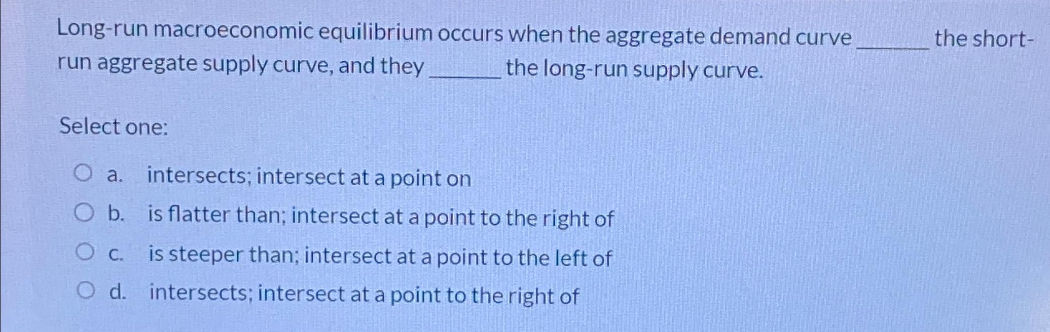  Long-run macroeconomic equilibrium occurs when the aggregate demand curve the shortrun