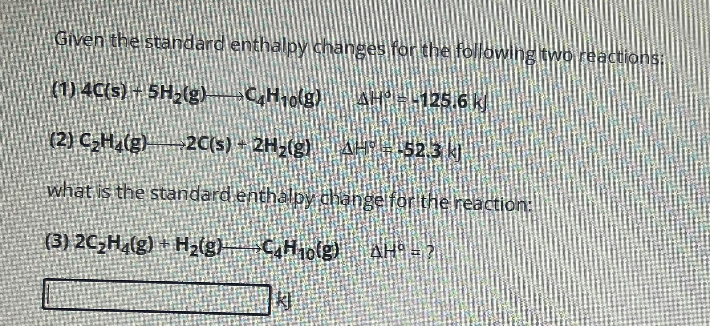  Given the standard enthalpy changes for the following two reactions: (1)4C(s)+5H2(g)longrightarrowC4H10(g),H=-125.6kJ