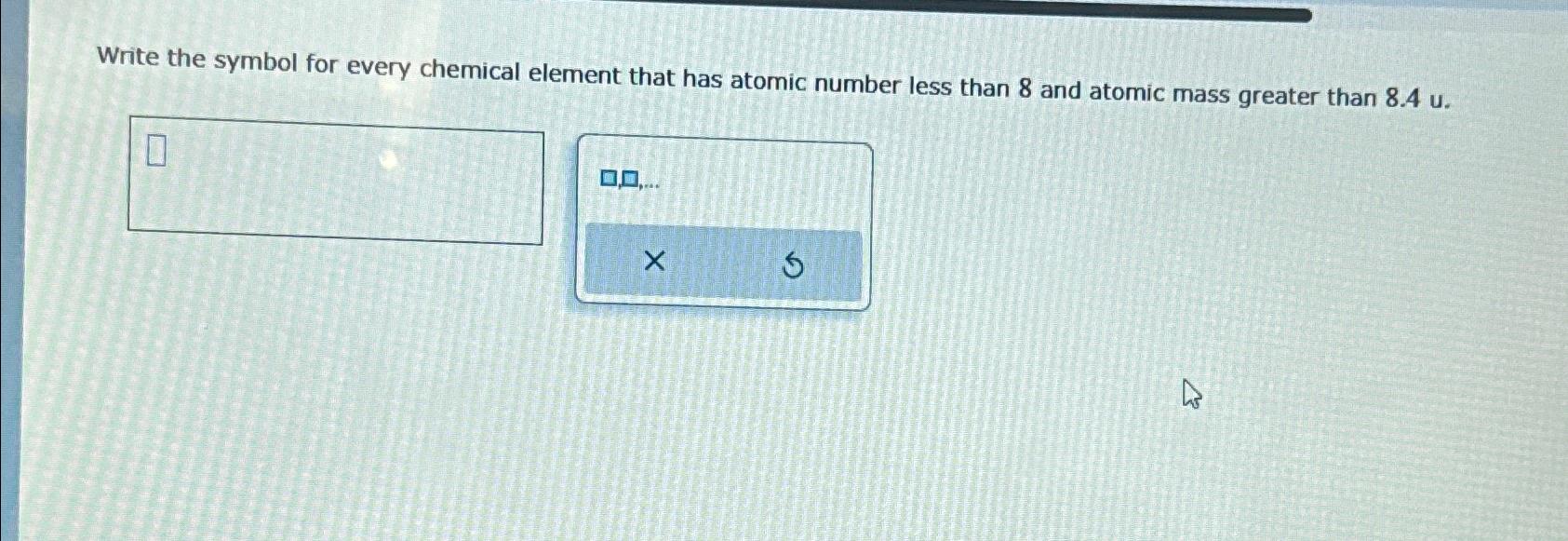  Write the symbol for every chemical element that has atomic number
