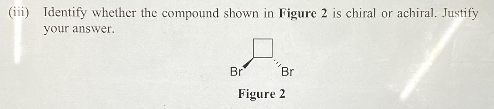  (iii) Identify whether the compound shown in Figure 2 is chiral