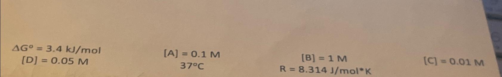  G=3.4kJmol [D]=0.05M [A]=0.1M [B]=1M 37C R=8.314Jmol**K [C]=0.01M 