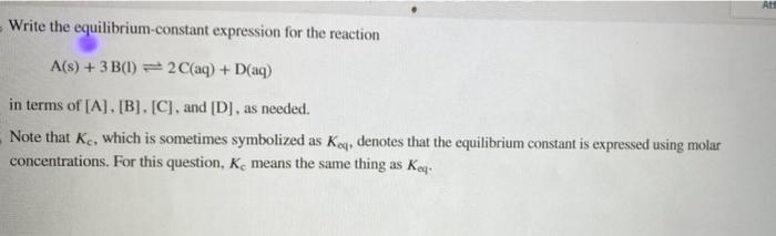  Write the equilibrium-constant expression for the reaction A(s)+3B(l)2C(aq)+D(aq) in terms of