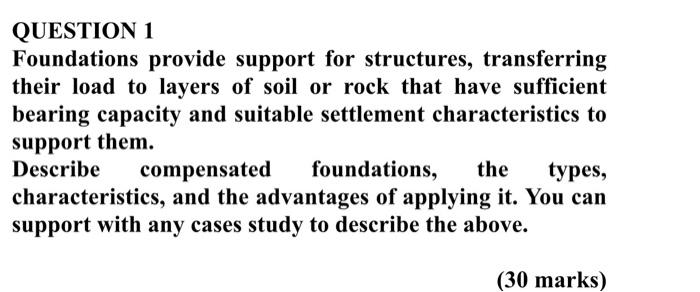  QUESTION 1 Foundations provide support for structures, transferring their load to