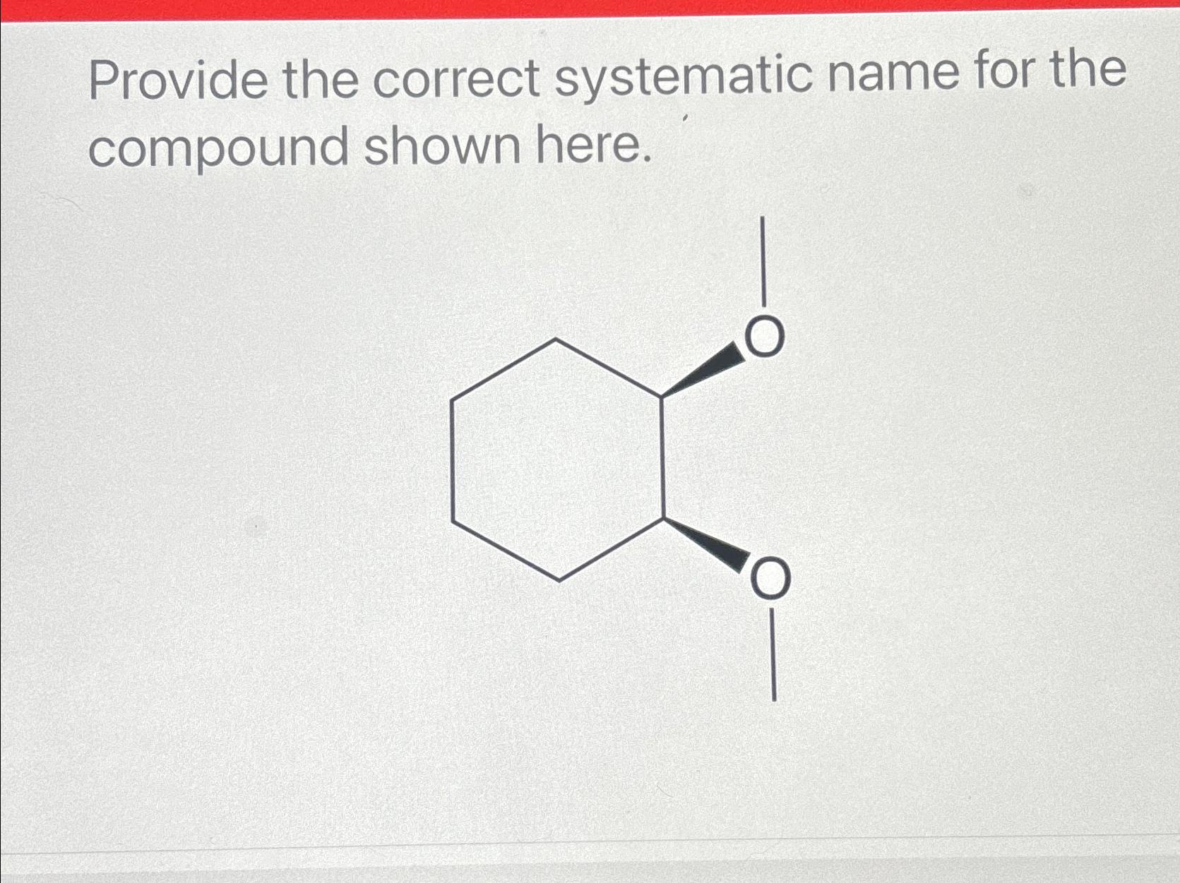  Provide the correct systematic name for the compound shown here. 